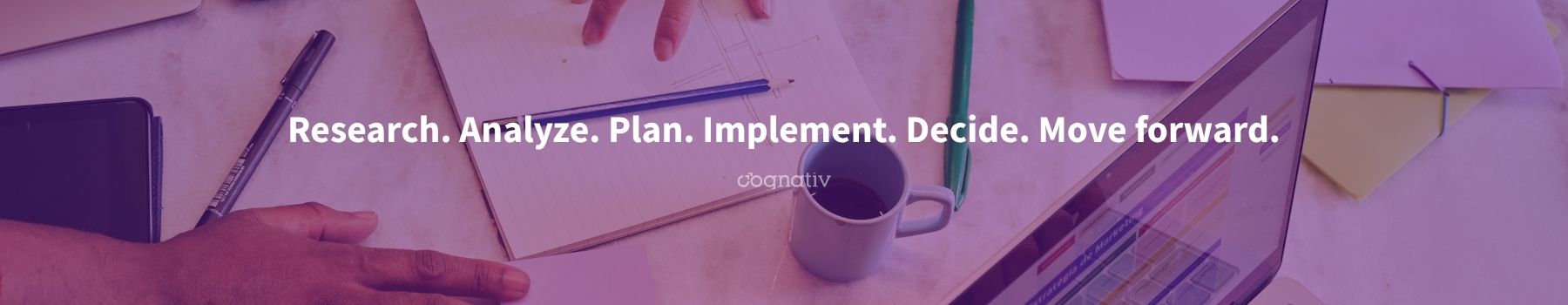 Research. Analyze. Plan. Implement. Decide. Move forward.