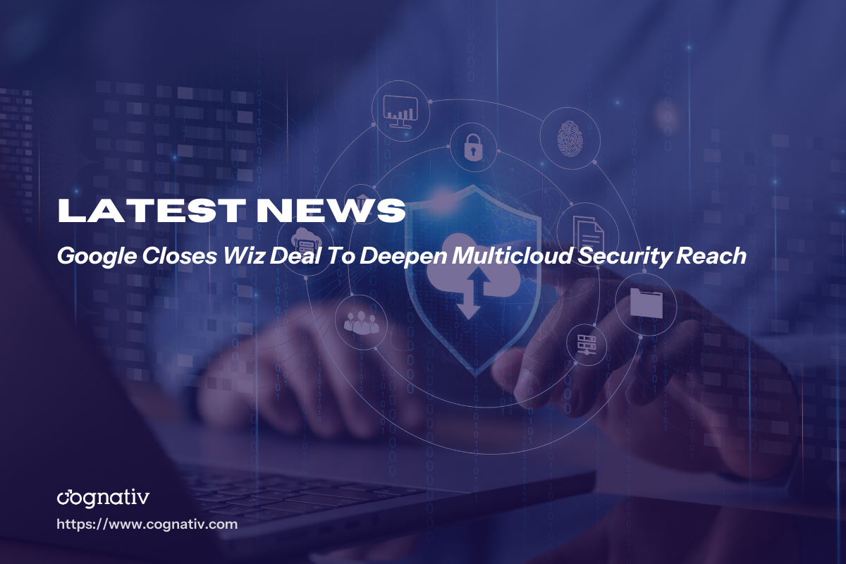 Google Closes Wiz Deal To Deepen Multicloud Security Reach